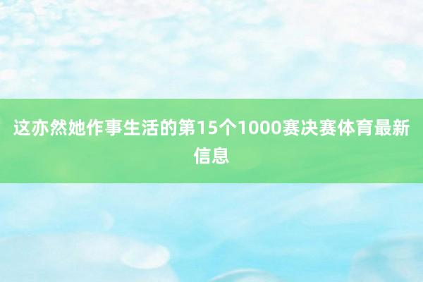 这亦然她作事生活的第15个1000赛决赛体育最新信息