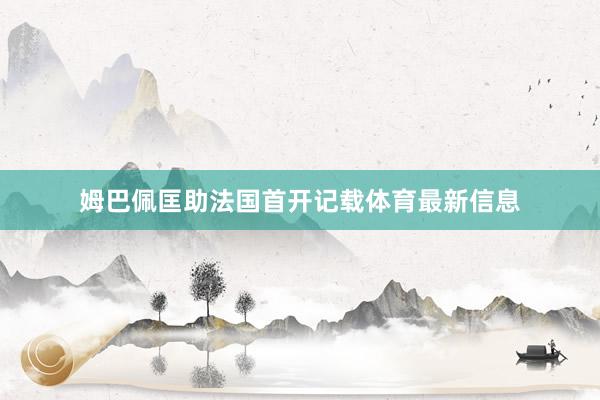 姆巴佩匡助法国首开记载体育最新信息