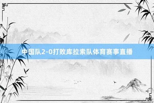 中国队2-0打败库拉索队体育赛事直播