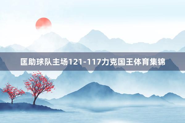 匡助球队主场121-117力克国王体育集锦