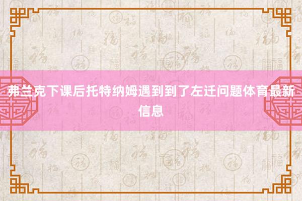 弗兰克下课后托特纳姆遇到到了左迁问题体育最新信息