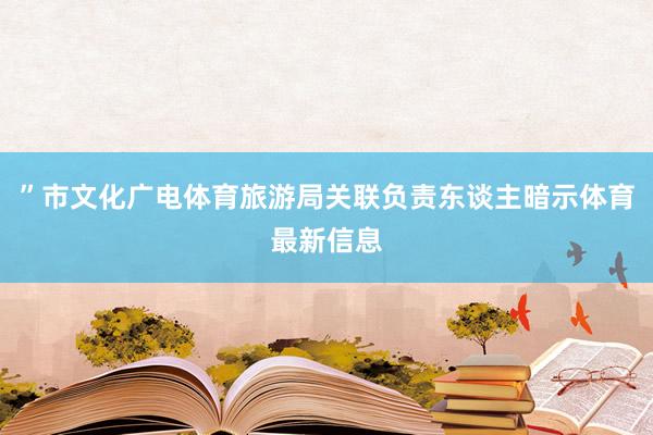 ”市文化广电体育旅游局关联负责东谈主暗示体育最新信息