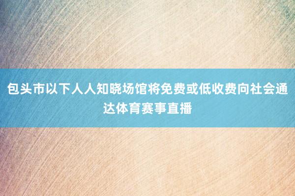 包头市以下人人知晓场馆将免费或低收费向社会通达体育赛事直播