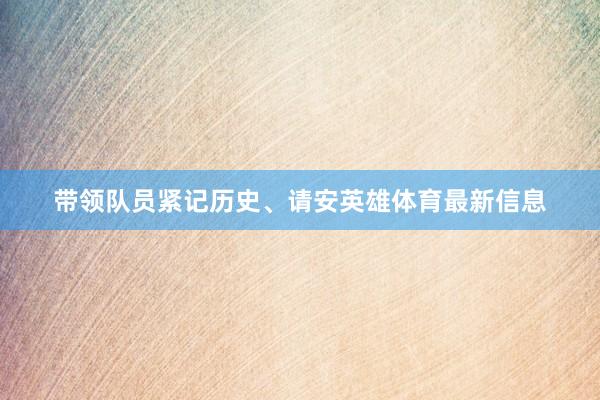 带领队员紧记历史、请安英雄体育最新信息