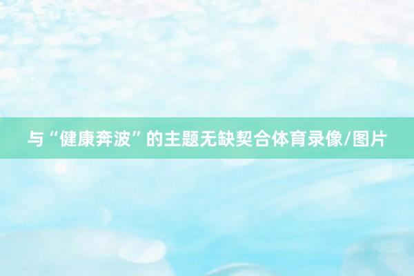 与“健康奔波”的主题无缺契合体育录像/图片