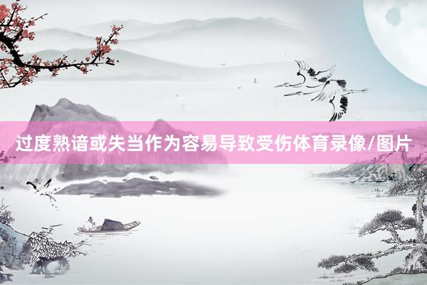 过度熟谙或失当作为容易导致受伤体育录像/图片