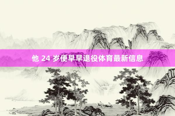 他 24 岁便早早退役体育最新信息
