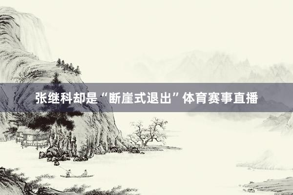 张继科却是“断崖式退出”体育赛事直播