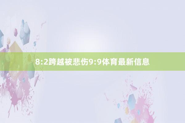 8:2跨越被悲伤9:9体育最新信息
