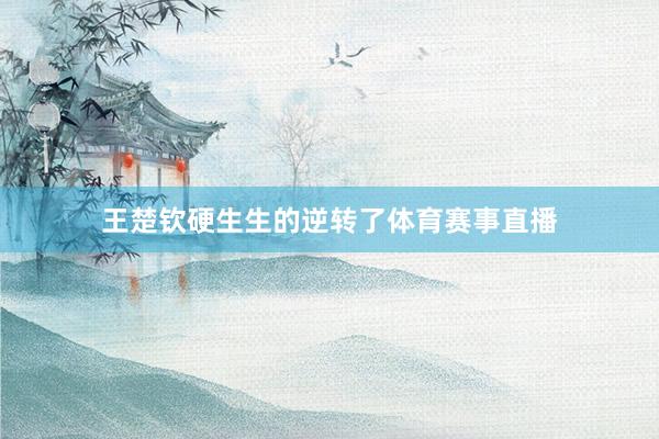 王楚钦硬生生的逆转了体育赛事直播