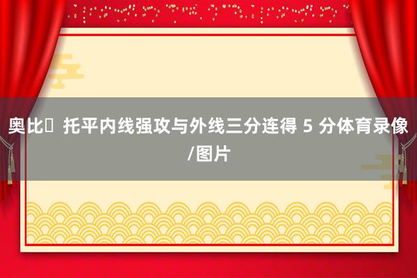 奥比・托平内线强攻与外线三分连得 5 分体育录像/图片