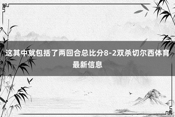 这其中就包括了两回合总比分8-2双杀切尔西体育最新信息