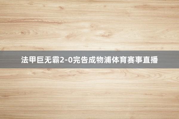 法甲巨无霸2-0完告成物浦体育赛事直播