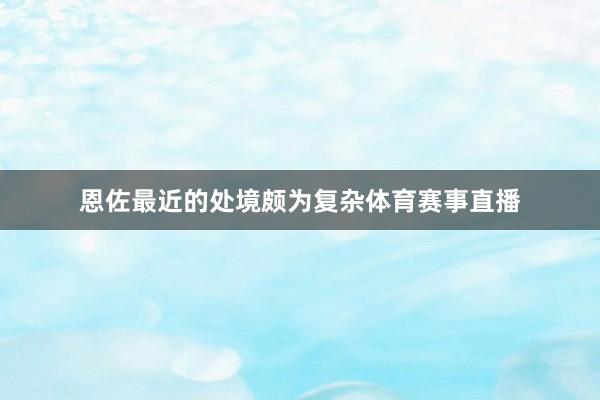 恩佐最近的处境颇为复杂体育赛事直播