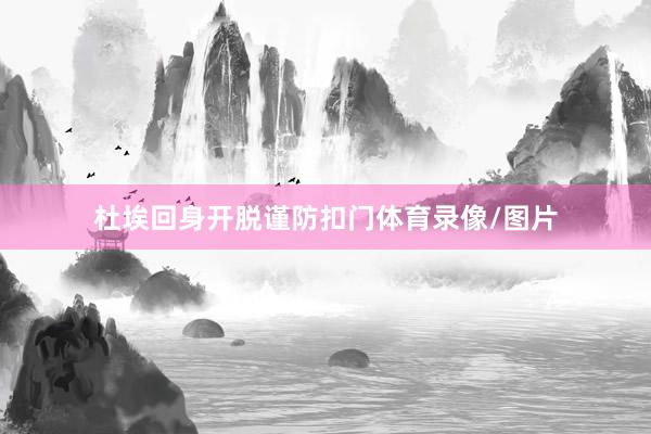 杜埃回身开脱谨防扣门体育录像/图片