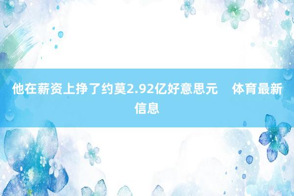他在薪资上挣了约莫2.92亿好意思元    体育最新信息