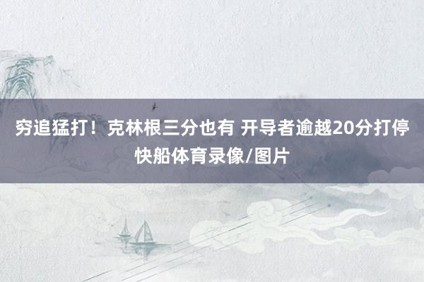 穷追猛打！克林根三分也有 开导者逾越20分打停快船体育录像/图片