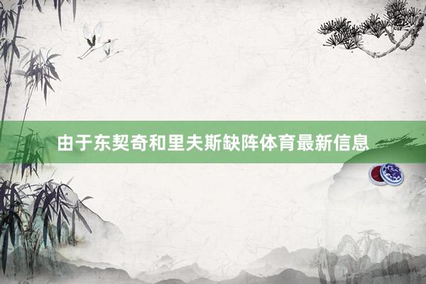 由于东契奇和里夫斯缺阵体育最新信息