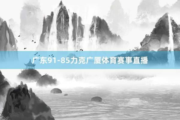 广东91-85力克广厦体育赛事直播