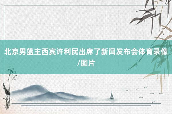 北京男篮主西宾许利民出席了新闻发布会体育录像/图片