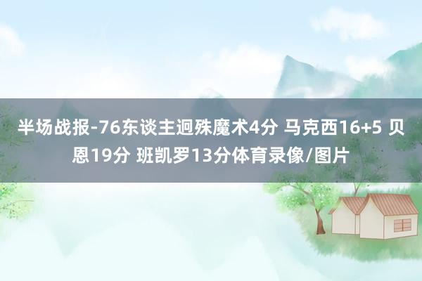 半场战报-76东谈主迥殊魔术4分 马克西16+5 贝恩19分 班凯罗13分体育录像/图片