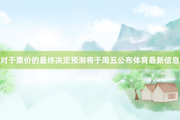 对于票价的最终决定预测将于周五公布体育最新信息