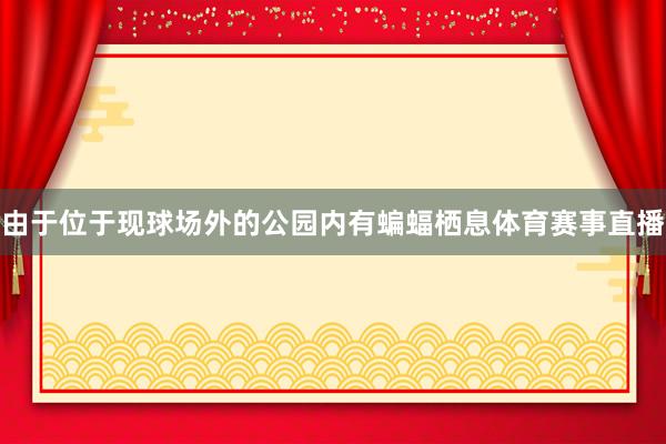 由于位于现球场外的公园内有蝙蝠栖息体育赛事直播