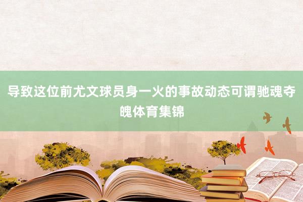 导致这位前尤文球员身一火的事故动态可谓驰魂夺魄体育集锦