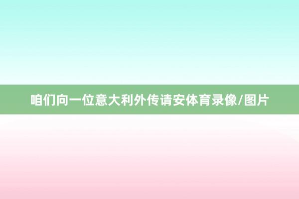 咱们向一位意大利外传请安体育录像/图片