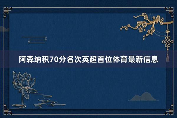 阿森纳积70分名次英超首位体育最新信息