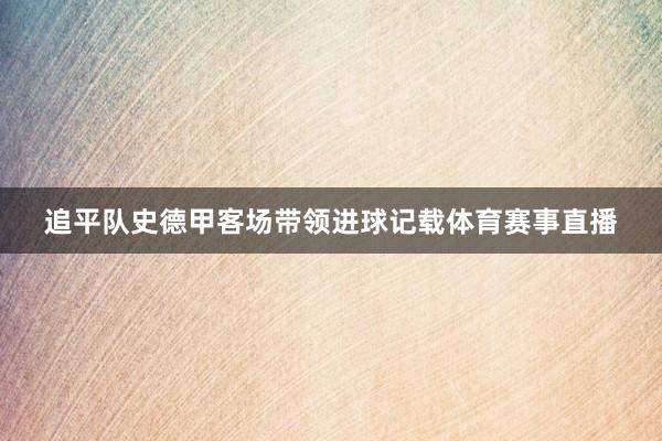 追平队史德甲客场带领进球记载体育赛事直播