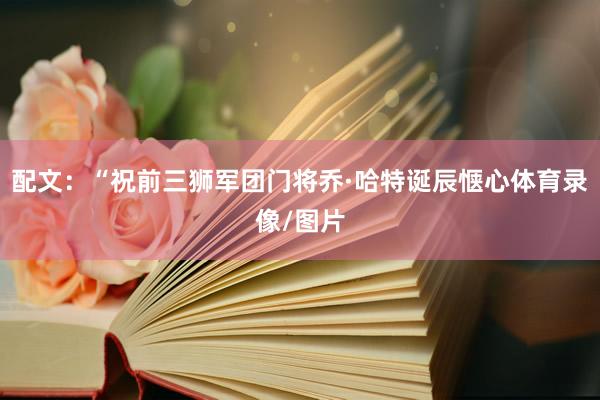 配文：“祝前三狮军团门将乔·哈特诞辰惬心体育录像/图片