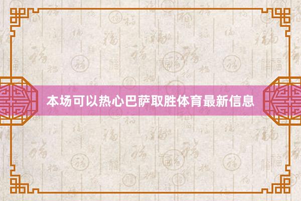 本场可以热心巴萨取胜体育最新信息