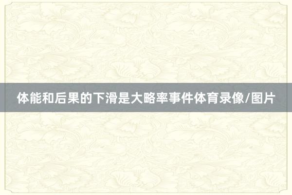体能和后果的下滑是大略率事件体育录像/图片