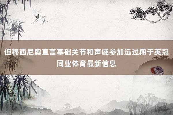 但穆西尼奥直言基础关节和声威参加远过期于英冠同业体育最新信息