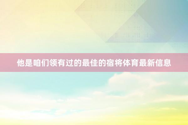 他是咱们领有过的最佳的宿将体育最新信息