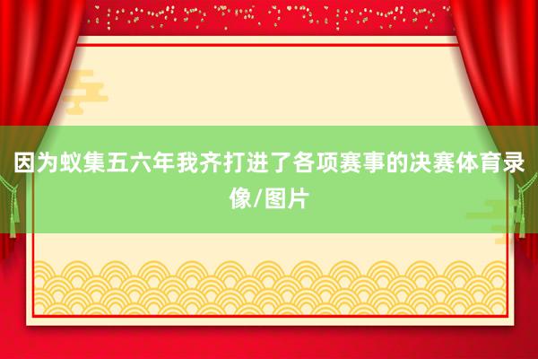 因为蚁集五六年我齐打进了各项赛事的决赛体育录像/图片
