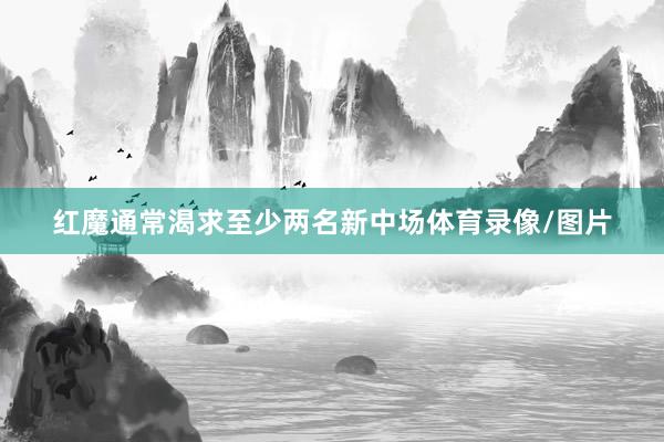 红魔通常渴求至少两名新中场体育录像/图片