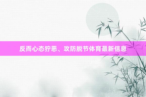 反而心态狞恶、攻防脱节体育最新信息