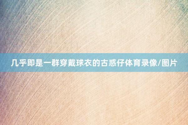 几乎即是一群穿戴球衣的古惑仔体育录像/图片