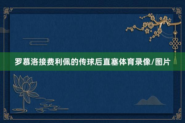 罗慕洛接费利佩的传球后直塞体育录像/图片