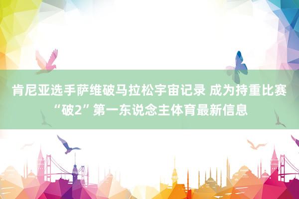 肯尼亚选手萨维破马拉松宇宙记录 成为持重比赛“破2”第一东说念主体育最新信息