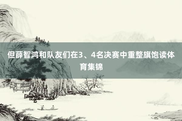 但薛智鸿和队友们在3、4名决赛中重整旗饱读体育集锦