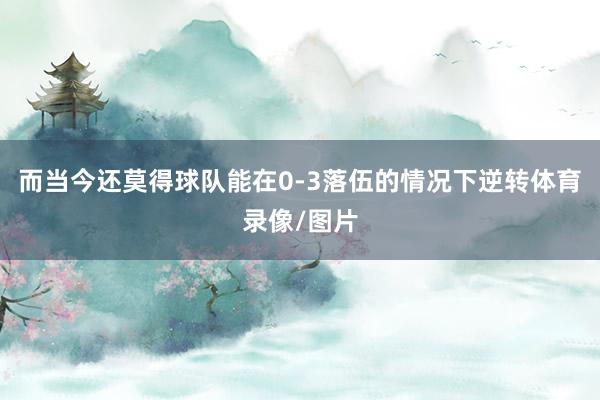 而当今还莫得球队能在0-3落伍的情况下逆转体育录像/图片