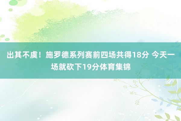 出其不虞！施罗德系列赛前四场共得18分 今天一场就砍下19分体育集锦