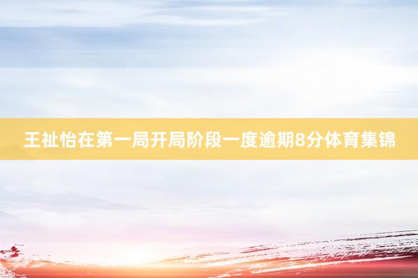 王祉怡在第一局开局阶段一度逾期8分体育集锦