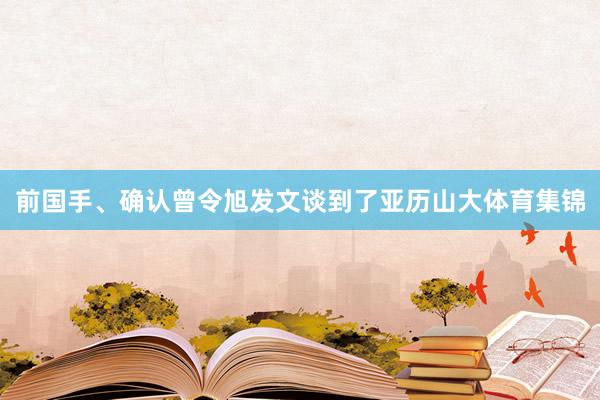 前国手、确认曾令旭发文谈到了亚历山大体育集锦