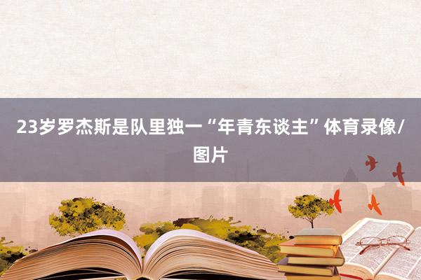 23岁罗杰斯是队里独一“年青东谈主”体育录像/图片