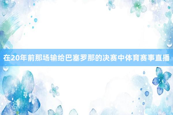 在20年前那场输给巴塞罗那的决赛中体育赛事直播