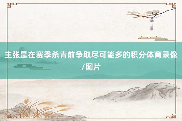 主张是在赛季杀青前争取尽可能多的积分体育录像/图片